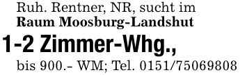 Ruh. Rentner, NR, sucht imRaum Moosburg-Landshut 1-2 Zimmer-Whg., bis 900.- WM; Tel. ***