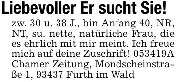 Liebevoller Er sucht Sie!zw. 30 u. 38 J., bin Anfang 40, NR, NT, su. nette, natürliche Frau, die es ehrlich mit mir meint. Ich freue mich auf deine Zuschrift! ***A Chamer Zeitung, Mondscheinstraße 1, 93437 Furth im Wald