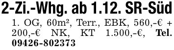 2-Zi.-Whg. ab 1.12. SR-Süd1. OG, 60m², Terr., EBK, 560,-€ + 200,-€ NK, KT 1.500,-€, Tel. ***
