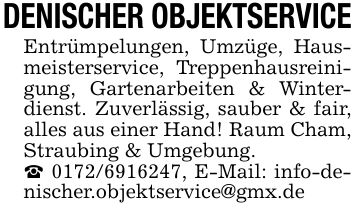 DENISCHER OBJEKTSERVICEEntrümpelungen, Umzüge, Hausmeisterservice, Treppenhausreinigung, Gartenarbeiten & Winterdienst. Zuverlässig, sauber & fair, alles aus einer Hand! Raum Cham, Straubing & Umgebung._ ***, E-Mail: info-denischer.objektservice@gmx.de