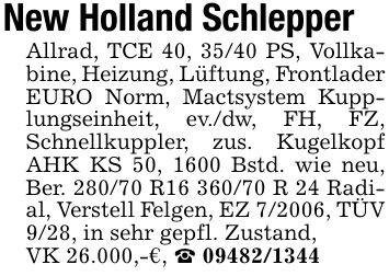 New Holland SchlepperAllrad, TCE 40, 35/40 PS, Vollkabine, Heizung, Lüftung, Frontlader EURO Norm, Mactsystem Kupplungseinheit, ev./dw, FH, FZ, Schnellkuppler, zus. Kugelkopf AHK KS 50, 1600 Bstd. wie neu, Ber. 280/70 R*** R 24 Radial, Verstell Felgen, EZ 7/2006, TÜV 9/28, in sehr gepfl. Zustand, VK 26.000,-€, _ ***
