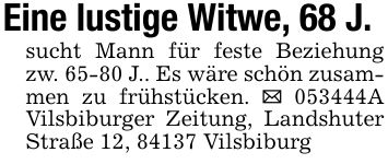 Eine lustige Witwe, 68 J.sucht Mann für feste Beziehung zw. 65-80 J.. Es wäre schön zusammen zu frühstücken. _ ***A Vilsbiburger Zeitung, Landshuter Straße 12, 84137 Vilsbiburg