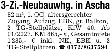 3-Zi.-Neubauwhg. in Ascha82 m², 1. OG, altersgerechterZugang, Aufzug, EBK, gr. Balkon,2 TG-Stellplätze, KfW 40. Ab ***. KM 865,- €, Gesamtmiete 1 285,- € inkl. NK, EBK u. 2 TG-Stellplätzen. _ ***
