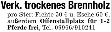 Verk. trockenes Brennholzpro Ster: Fichte 50 € u. Esche 60 €, außerdem Offenstallplatz für 1-2 Pferde frei, Tel. ***