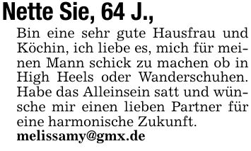 Nette Sie, 64 J.,Bin eine sehr gute Hausfrau und Köchin, ich liebe es, mich für meinen Mann schick zu machen ob in High Heels oder Wanderschuhen. Habe das Alleinsein satt und wünsche mir einen lieben Partner für eine harmonische Zukunft.melissamy@gmx.de
