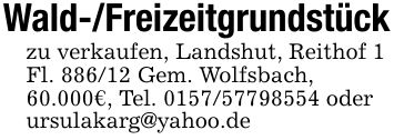 Wald-/Freizeitgrundstückzu verkaufen, Landshut, Reithof 1 Fl. 886/12 Gem. Wolfsbach, 60.000€, Tel. *** oderursulakarg@yahoo.de