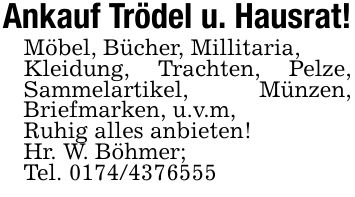 Ankauf Trödel u. Hausrat!Möbel, Bücher, Millitaria,Kleidung, Trachten, Pelze, Sammelartikel, Münzen, Briefmarken, u.v.m,Ruhig alles anbieten!Hr. W. Böhmer;Tel. ***