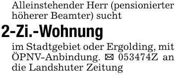 Alleinstehender Herr (pensionierterhöherer Beamter) sucht2-Zi.-Wohnung im Stadtgebiet oder Ergolding, mit ÖPNV-Anbindung. _ ***Z an die Landshuter Zeitung