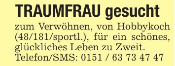 TRAUMFRAU gesuchtzum Verwöhnen, von Hobbykoch (48/181/sportl.), für ein schönes, glückliches Leben zu Zweit.Telefon/SMS: ***