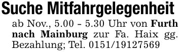 Suche Mitfahrgelegenheit ab Nov., 5.00 - 5.30 Uhr von Furth nach Mainburg zur Fa. Haix gg. Bezahlung; Tel. ***