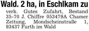 Wald. 2 ha, in Eschlkam zuverk. Gutes Zufahrt, Bestand 35-70 J. Chiffre ***A Chamer Zeitung, Mondscheinstraße 1, 93437 Furth im Wald