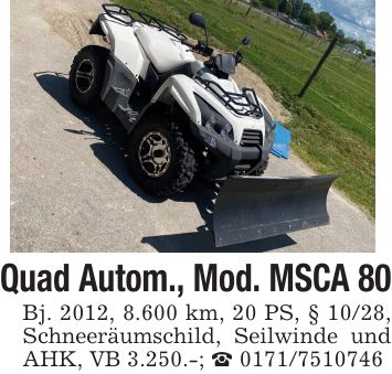 Quad Autom., Mod. MSCA 80Bj. 2012, 8.600 km, 20 PS, § 10/28, Schneeräumschild, Seilwinde und AHK, VB 3.250.-; _ ***