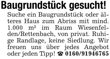 Baugrundstück gesucht!Suche ein Baugrundstück oder älteres Haus zum Abriss mit mind. 1.000 m² im Raum Wiesenfelden/Rettenbach, von privat. Ruhige Randlage, keine Siedlung. Wir freuen uns über jedes Angebot oder jeden Tipp! _ ***