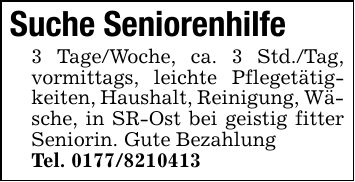 Suche Seniorenhilfe 3 Tage/Woche, ca. 3 Std./Tag, vormittags, leichte Pflegetätigkeiten, Haushalt, Reinigung, Wäsche, in SR-Ost bei geistig fitter Seniorin. Gute Bezahlung Tel. ***