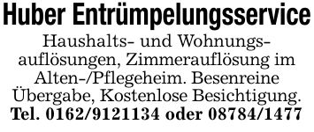 Huber EntrümpelungsserviceHaushalts- und Wohnungs-auflösungen, Zimmerauflösung imAlten-/Pflegeheim. BesenreineÜbergabe, Kostenlose Besichtigung.Tel. *** oder ***
