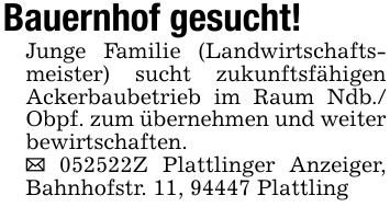 Bauernhof gesucht!Junge Familie (Landwirtschaftsmeister) sucht zukunftsfähigen Ackerbaubetrieb im Raum Ndb./ Obpf. zum übernehmen und weiter bewirtschaften._ ***Z Plattlinger Anzeiger, Bahnhofstr. 11, 94447 Plattling