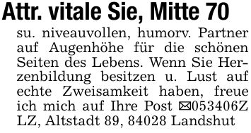Attr. vitale Sie, Mitte 70su. niveauvollen, humorv. Partner auf Augenhöhe für die schönen Seiten des Lebens. Wenn Sie Herzenbildung besitzen u. Lust auf echte Zweisamkeit haben, freue ich mich auf Ihre Post _***Z LZ, Altstadt 89, 84028 Landshut