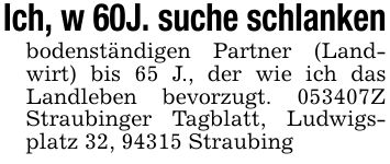 Ich, w 60J. suche schlankenbodenständigen Partner (Landwirt) bis 65 J., der wie ich das Landleben bevorzugt. ***Z Straubinger Tagblatt, Ludwigsplatz 32, 94315 Straubing