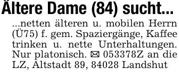 Ältere Dame (84) sucht......netten älteren u. mobilen Herrn (Ü75) f. gem. Spaziergänge, Kaffee trinken u. nette Unterhaltungen. Nur platonisch. _ ***Z an die LZ, Altstadt 89, 84028 Landshut