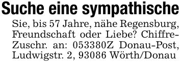 Suche eine sympathischeSie, bis 57 Jahre, nähe Regensburg, Freundschaft oder Liebe? ChiffreZuschr. an: ***Z Donau-Post, Ludwigstr. 2, 93086 Wörth/Donau
