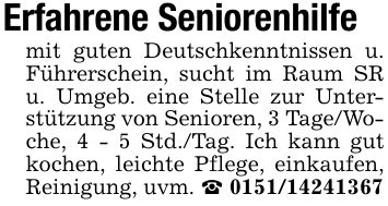 Erfahrene Seniorenhilfemit guten Deutschkenntnissen u. Führerschein, sucht im Raum SR u. Umgeb. eine Stelle zur Unterstützung von Senioren, 3 Tage/Woche, 4 - 5 Std./Tag. Ich kann gut kochen, leichte Pflege, einkaufen, Reinigung, uvm. _ ***