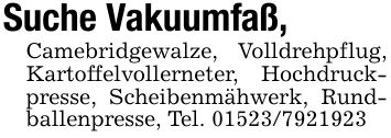 Suche Vakuumfaß, Camebridgewalze, Volldrehpflug, Kartoffelvollerneter, Hochdruckpresse, Scheibenmähwerk, Rundballenpresse, Tel. ***