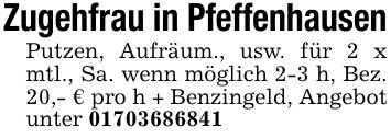 Zugehfrau in PfeffenhausenPutzen, Aufräum., usw. für 2 x mtl., Sa. wenn möglich 2-3 h, Bez. 20,- € pro h + Benzingeld, Angebot unter ***