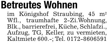 Betreutes Wohnen im Königshof Straubing, 45 m2 Wfl., traumhafte 2-Zi.Wohnung, Blk., barrierefrei, Küche, Schlafzi., Aufzug, TG, Keller, zu vermieten, Kaltmiete 600.-; Tel. ***