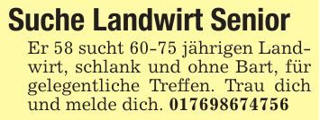 Suche Landwirt Senior Er 58 sucht 60-75 jährigen Landwirt, schlank und ohne Bart, für gelegentliche Treffen. Trau dich und melde dich. ***