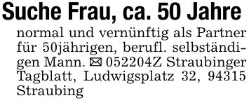 Suche Frau, ca. 50 Jahrenormal und vernünftig als Partner für 50jährigen, berufl. selbständigen Mann. _ ***Z Straubinger Tagblatt, Ludwigsplatz 32, 94315 Straubing