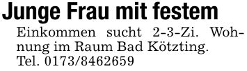 Junge Frau mit festemEinkommen sucht 2-3-Zi. Wohnung im Raum Bad Kötzting.Tel. ***