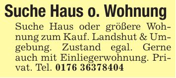 Suche Haus o. Wohnung Suche Haus oder größere Wohnung zum Kauf. Landshut & Umgebung. Zustand egal. Gerne auch mit Einliegerwohnung. Privat. Tel. ***