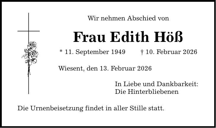 Wir nehmen Abschied von Frau Edith Höß * 11. September 1949 _ 10. Februar 2026 Wiesent, den 13. Februar 2026 Die Urnenbeisetzung findet in aller Stille statt. In Liebe und Dankbarkeit: Die Hinterbliebenen