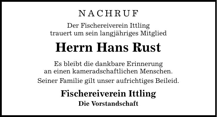 NachrufDer Fischereiverein Ittlingtrauert um sein langjähriges MitgliedHerrn Hans RustEs bleibt die dankbare Erinnerungan einen kameradschaftlichen Menschen.Seiner Familie gilt unser aufrichtiges Beileid.Fischereiverein IttlingDie Vorstandschaft