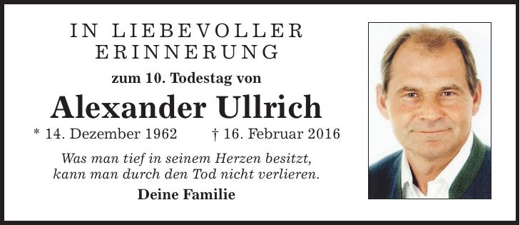 In liebevollerErinnerungzum 10. Todestag vonAlexander Ullrich* 14. Dezember 1962 _ 16. Februar 2016Was man tief in seinem Herzen besitzt,kann man durch den Tod nicht verlieren.Deine Familie