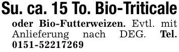 Su. ca. 15 To. Bio-Triticaleoder Bio-Futterweizen. Evtl. mit Anlieferung nach DEG. Tel. ***
