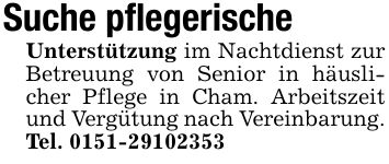 Suche pflegerischeUnterstützung im Nachtdienst zur Betreuung von Senior in häuslicher Pflege in Cham. Arbeitszeit und Vergütung nach Vereinbarung. Tel. ***