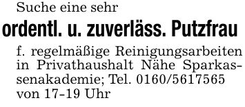 Suche eine sehr ordentl. u. zuverläss. Putzfrau f. regelmäßige Reinigungsarbeiten in Privathaushalt Nähe Sparkassenakademie; Tel. ***von 17-19 Uhr