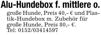 Alu-Hundebox f. mittlere o.große Hunde, Preis 40,- € und Plastik-Hundebox m. Zubehör fürgroße Hunde, Preis 80,- €.Tel: ***