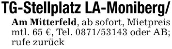 TG-Stellplatz LA-Moniberg/Am Mitterfeld, ab sofort, Mietpreis mtl. 65 €, Tel. *** oder AB; rufe zurück