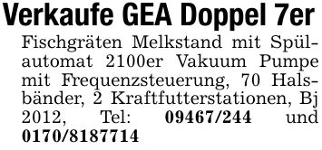 Verkaufe GEA Doppel 7er Fischgräten Melkstand mit Spülautomat 2100er Vakuum Pumpe mit Frequenzsteuerung, 70 Halsbänder, 2 Kraftfutterstationen, Bj 2012, Tel: *** und ***