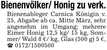 Bienenvölker/ Honig zu verk.Bienenableger Carnica Königin v. 25, Abgabe ab ca. Mitte März, sehr angenehm im Umgang; mehrere Eimer Honig 12,5 kg/ 15 kg, Sommer/ Wald 8 €/ kg, Glas (500 g) 5 €, _ ***
