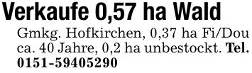 Verkaufe 0,57 ha WaldGmkg. Hofkirchen, 0,37 ha Fi/Dou ca. 40 Jahre, 0,2 ha unbestockt. Tel. ***