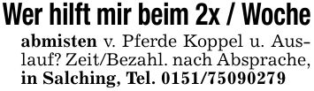 Wer hilft mir beim 2x / Woche abmisten v. Pferde Koppel u. Auslauf? Zeit/Bezahl. nach Absprache, in Salching, Tel. ***