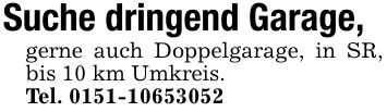 Suche dringend Garage,gerne auch Doppelgarage, in SR, bis 10 km Umkreis.Tel. ***