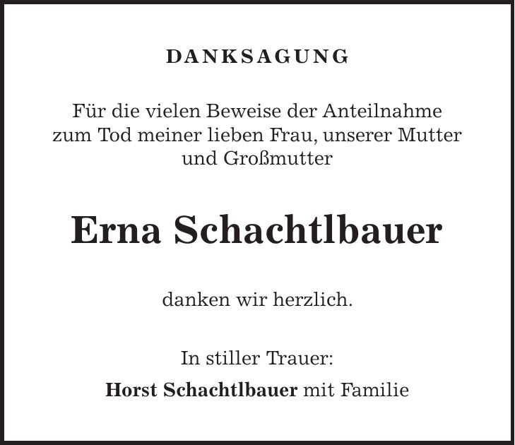 DANKSAGUNG Für die vielen Beweise der Anteilnahme zum Tod meiner lieben Frau, unserer Mutter und Großmutter Erna Schachtlbauer danken wir herzlich. In stiller Trauer: Horst Schachtlbauer mit Familie