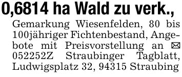 0,6814 ha Wald zu verk., Gemarkung Wiesenfelden, 80 bis 100jähriger Fichtenbestand, Angebote mit Preisvorstellung an _ ***Z Straubinger Tagblatt, Ludwigsplatz 32, 94315 Straubing
