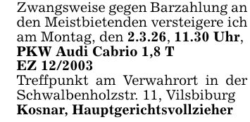 Zwangsweise gegen Barzahlung an den Meistbietenden versteigere ich am Montag, den 2.3.26, 11.30 Uhr, PKW Audi Cabrio 1,8 TEZ ***Treffpunkt am Verwahrort in der Schwalbenholzstr. 11, VilsbiburgKosnar, Hauptgerichtsvollzieher