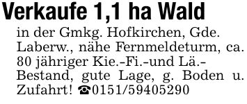 Verkaufe 1,1 ha Waldin der Gmkg. Hofkirchen, Gde.Laberw., nähe Fernmeldeturm, ca. 80 jähriger Kie.-Fi.-und Lä.-Bestand, gute Lage, g. Boden u. Zufahrt! _***