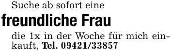 Suche ab sofort eine freundliche Fraudie 1x in der Woche für mich einkauft, Tel. ***